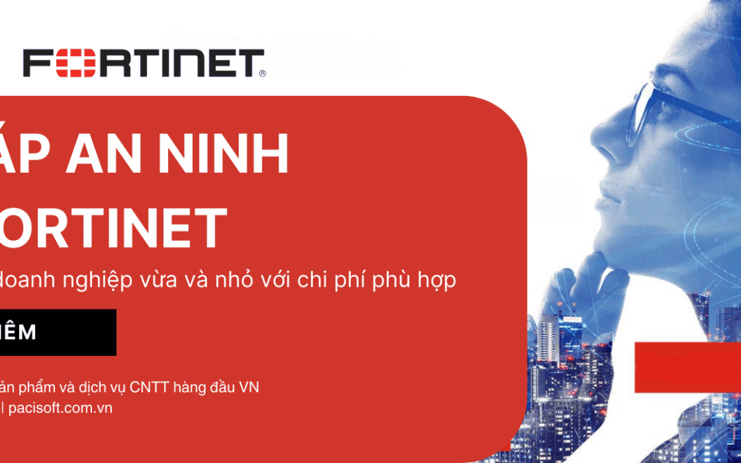 Giải pháp an ninh mạng Fortinet: Lựa chọn tối ưu cho doanh nghiệp vừa và nhỏ với chi phí phù hợp